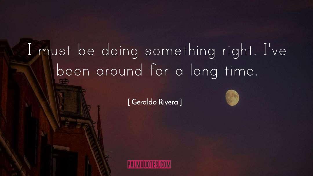 Geraldo Rivera Quotes: I must be doing something