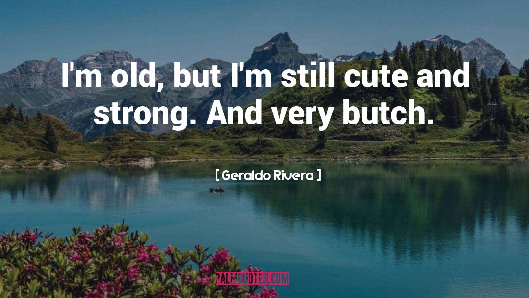 Geraldo Rivera Quotes: I'm old, but I'm still