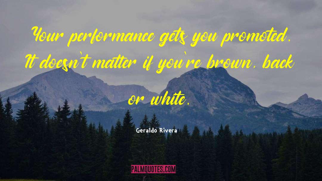 Geraldo Rivera Quotes: Your performance gets you promoted.