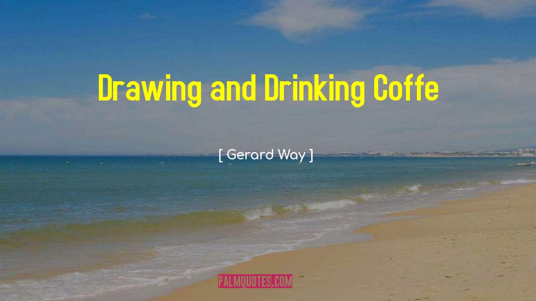 Gerard Way Quotes: Drawing and Drinking Coffe