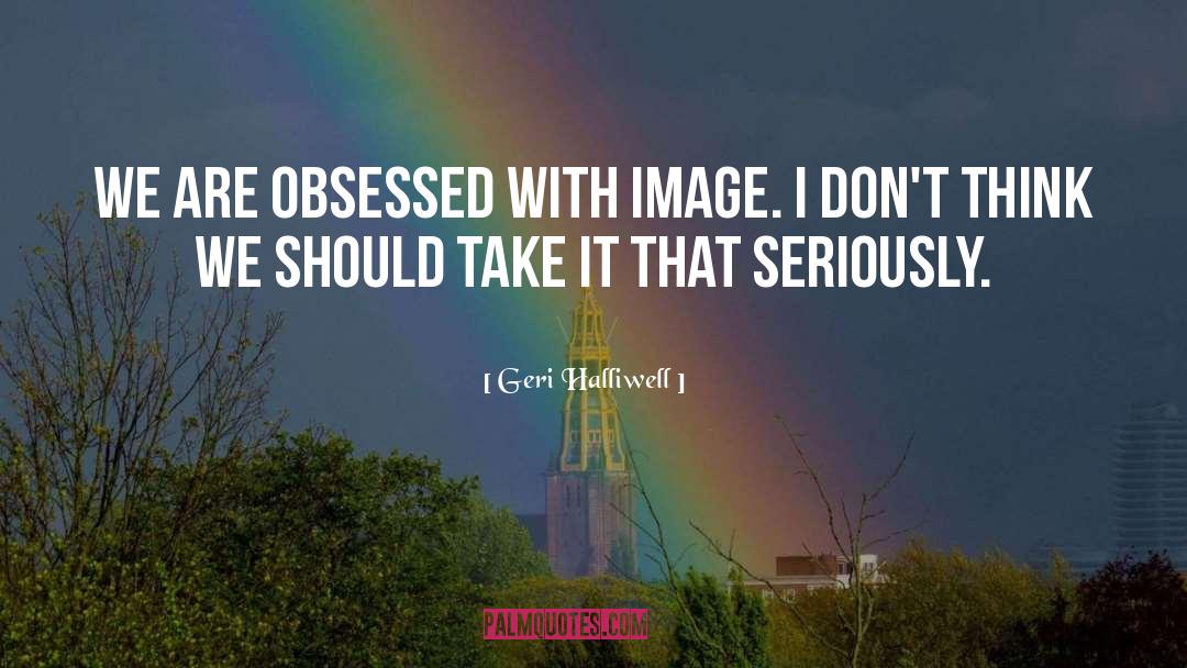 Geri Halliwell Quotes: We are obsessed with image.