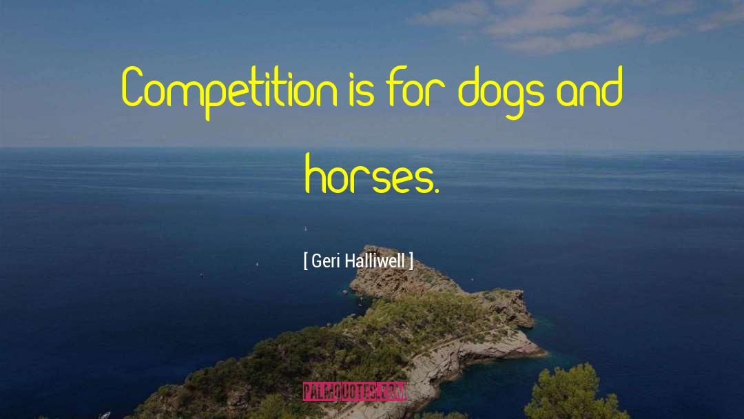 Geri Halliwell Quotes: Competition is for dogs and