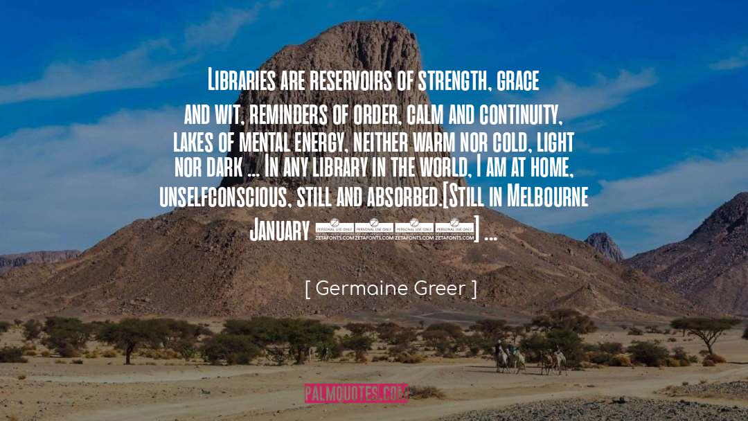 Germaine Greer Quotes: Libraries are reservoirs of strength,