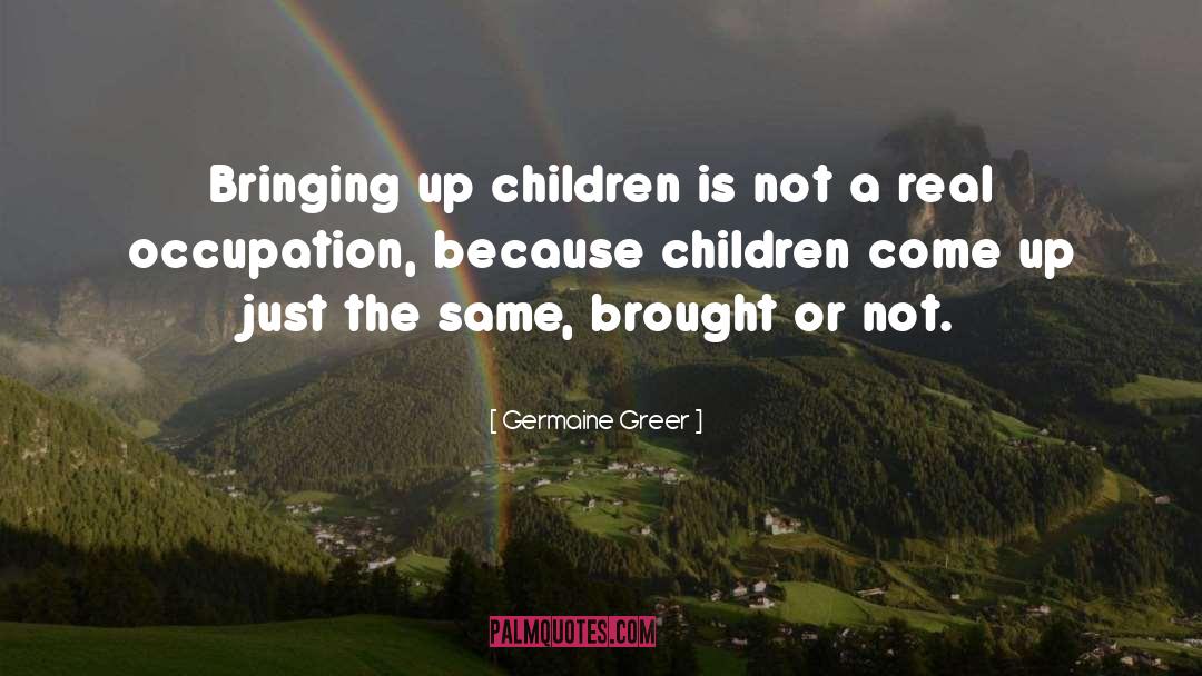 Germaine Greer Quotes: Bringing up children is not