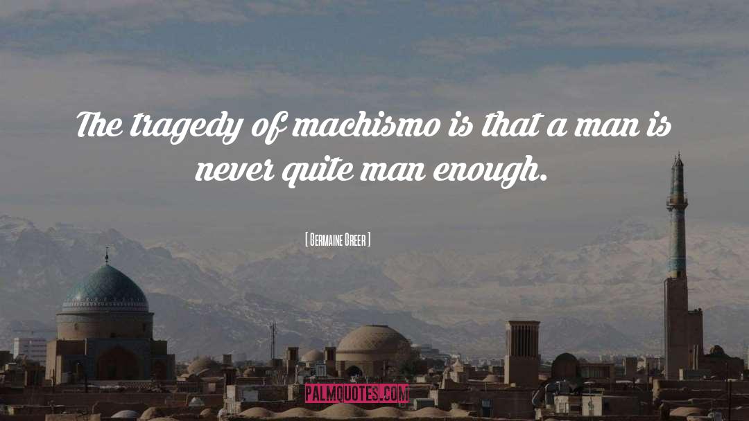 Germaine Greer Quotes: The tragedy of machismo is