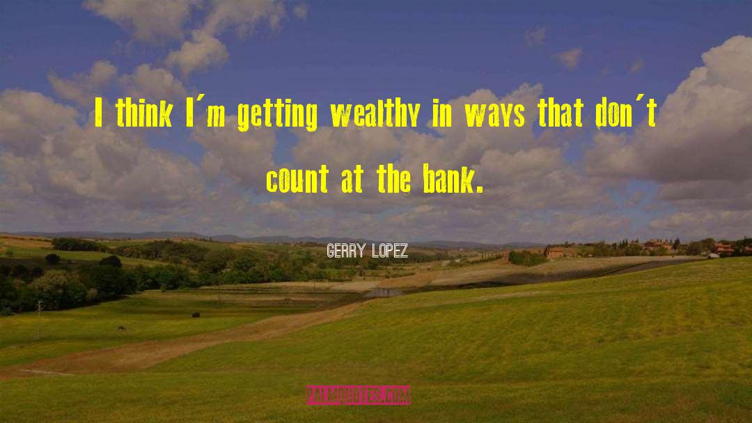 Gerry Lopez Quotes: I think I'm getting wealthy