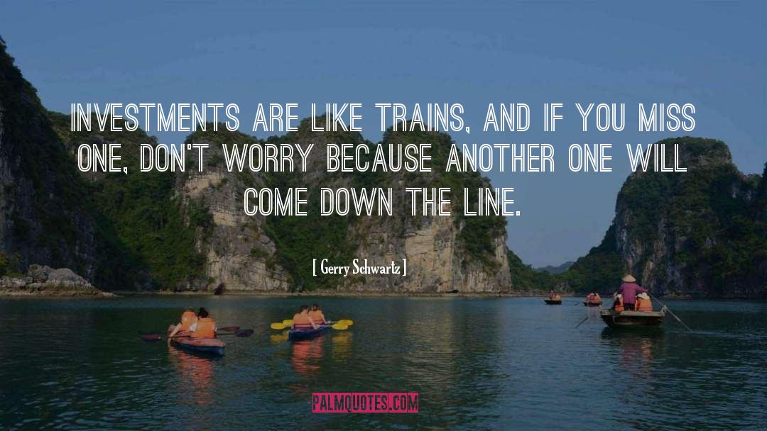 Gerry Schwartz Quotes: Investments are like trains, and