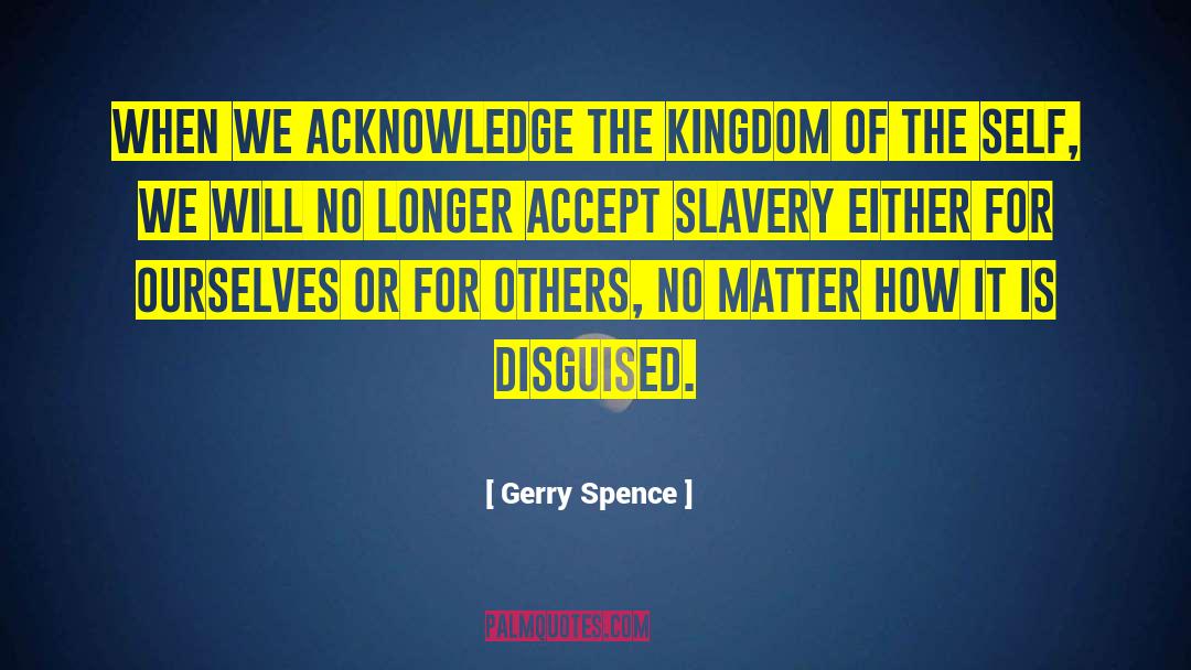Gerry Spence Quotes: When we acknowledge the kingdom