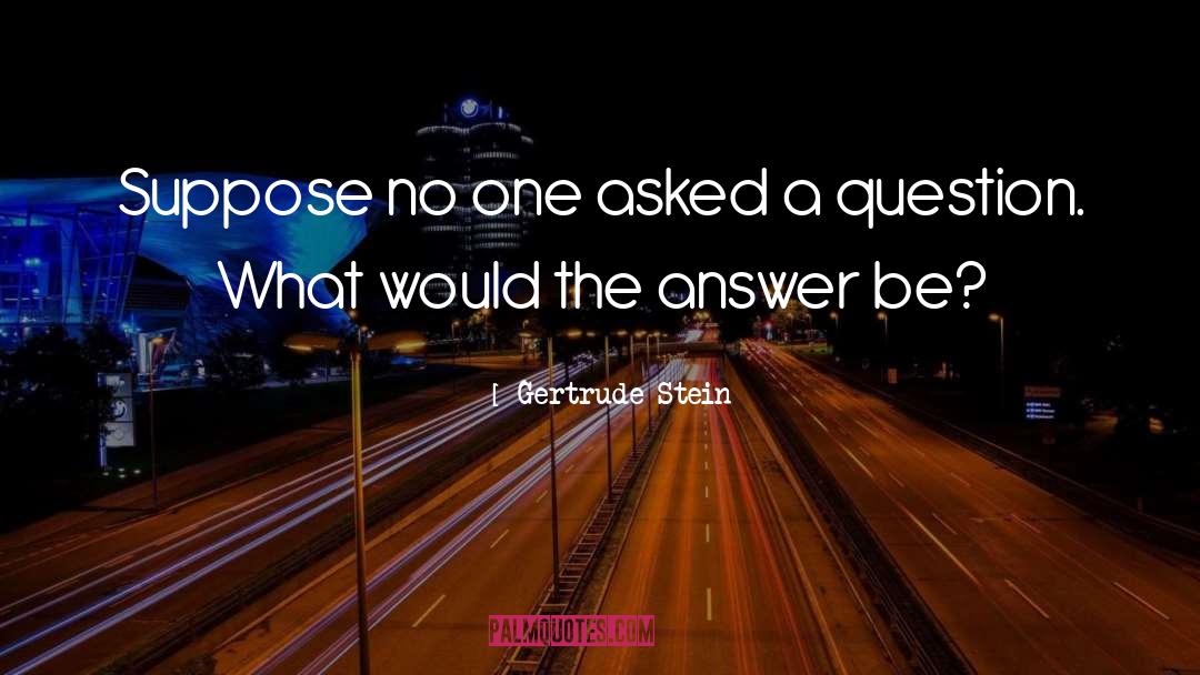Gertrude Stein Quotes: Suppose no one asked a