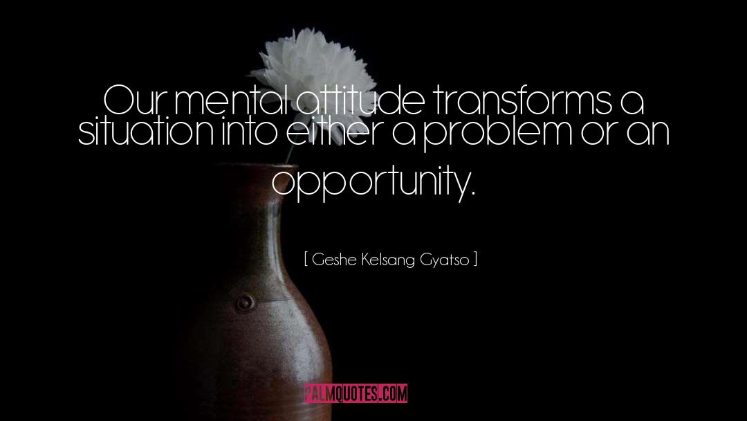 Geshe Kelsang Gyatso Quotes: Our mental attitude transforms a