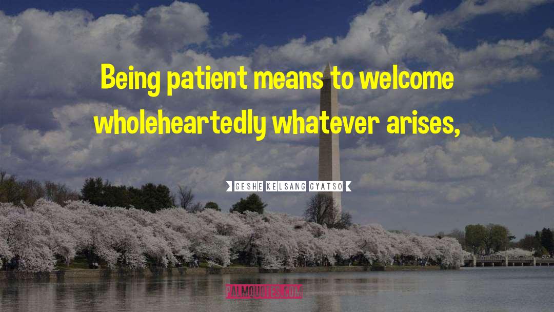 Geshe Kelsang Gyatso Quotes: Being patient means to welcome