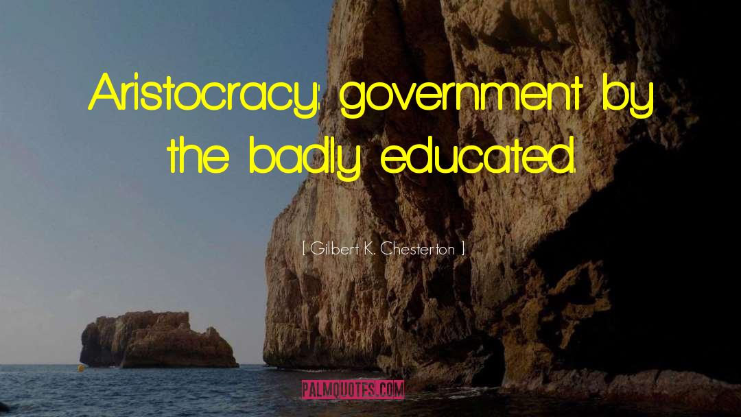 Gilbert K. Chesterton Quotes: Aristocracy: government by the badly