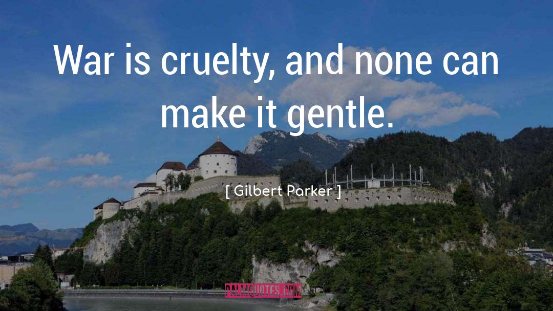 Gilbert Parker Quotes: War is cruelty, and none