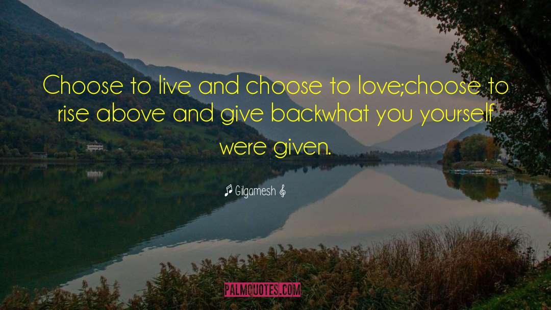 Gilgamesh Quotes: Choose to live and choose