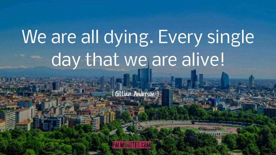 Gillian Anderson Quotes: We are all dying. Every