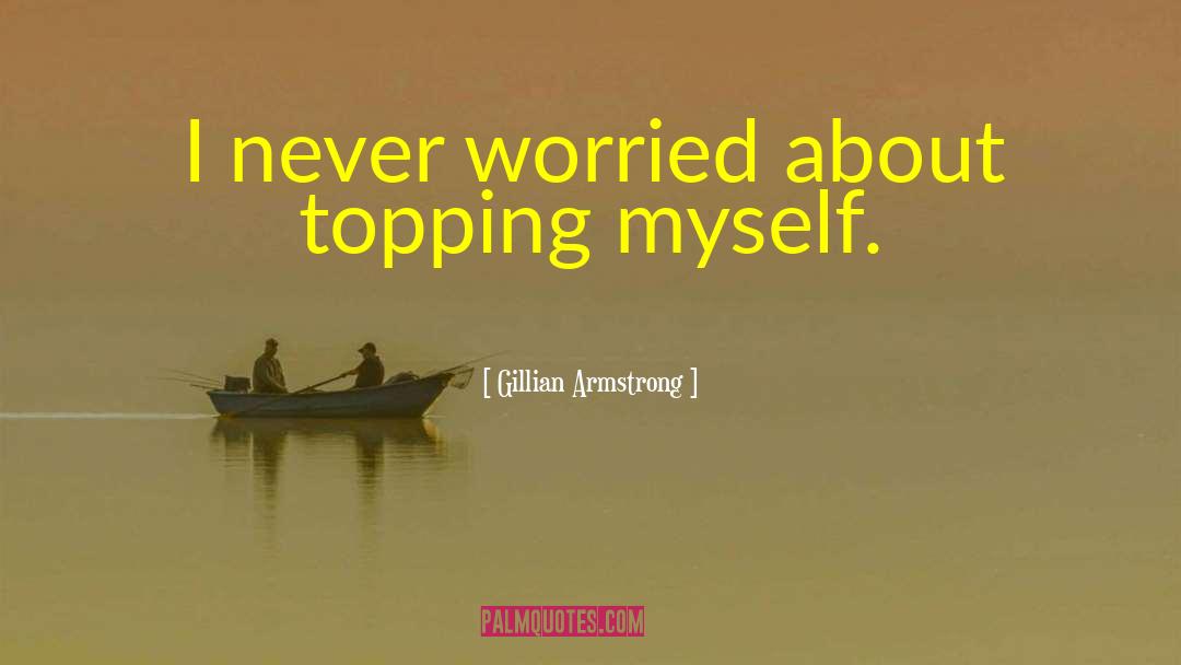 Gillian Armstrong Quotes: I never worried about topping