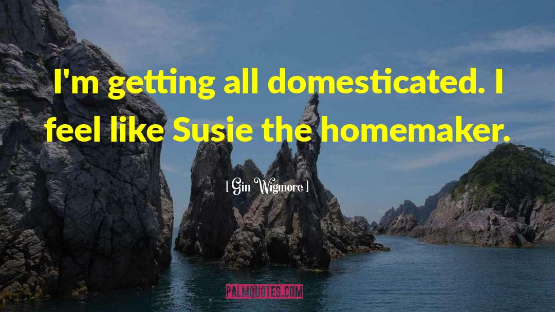 Gin Wigmore Quotes: I'm getting all domesticated. I