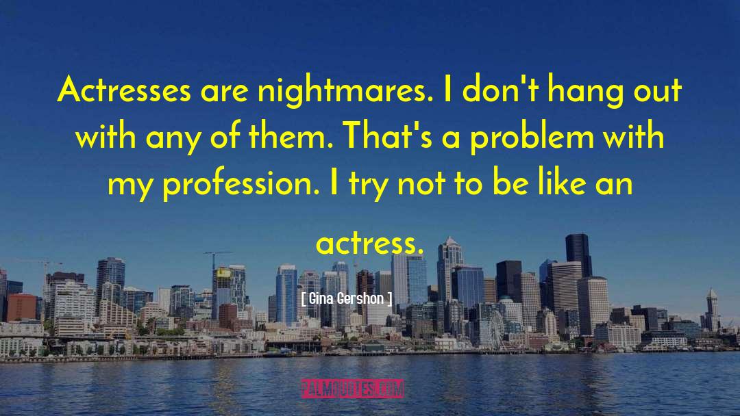 Gina Gershon Quotes: Actresses are nightmares. I don't