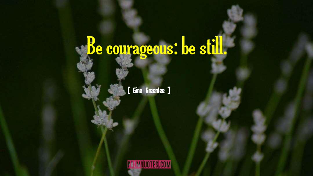 Gina Greenlee Quotes: Be courageous: be still.