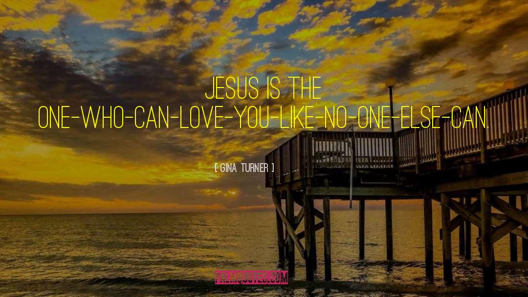 Gina Turner Quotes: Jesus is the One-who-can-love-you-like-no-one-else-can.