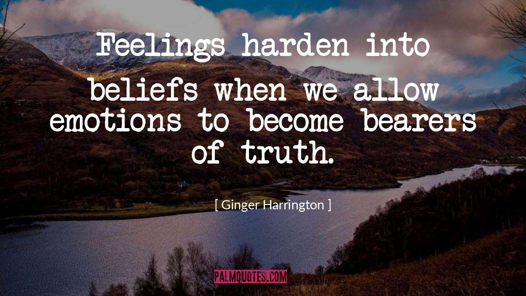 Ginger Harrington Quotes: Feelings harden into beliefs when