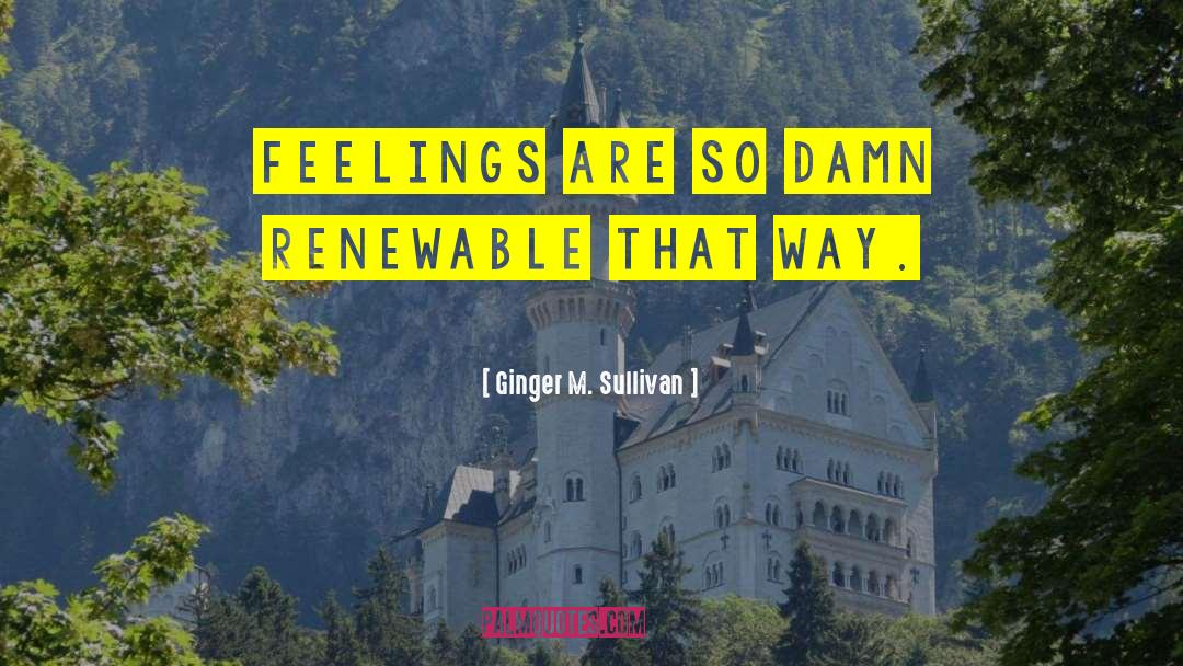 Ginger M. Sullivan Quotes: Feelings are so damn renewable