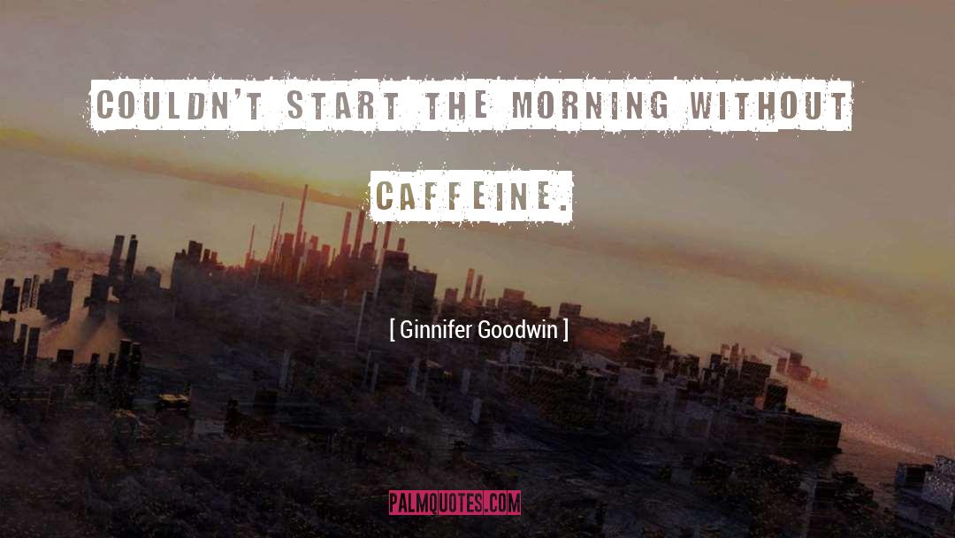 Ginnifer Goodwin Quotes: Couldn't start the morning without