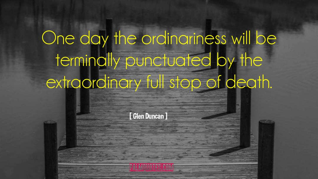 Glen Duncan Quotes: One day the ordinariness will