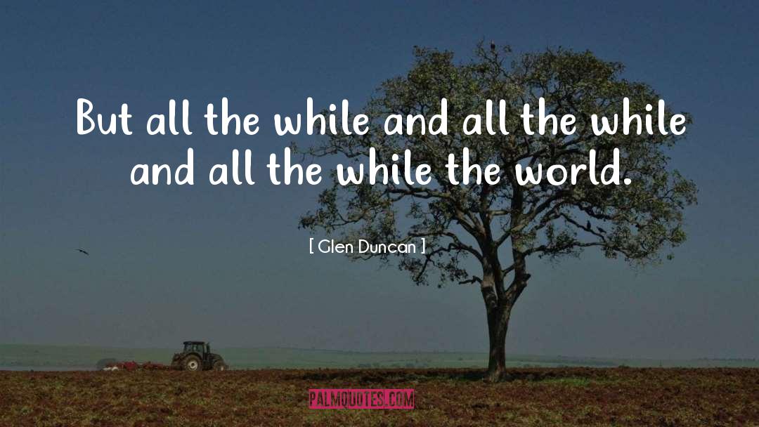 Glen Duncan Quotes: But all the while and