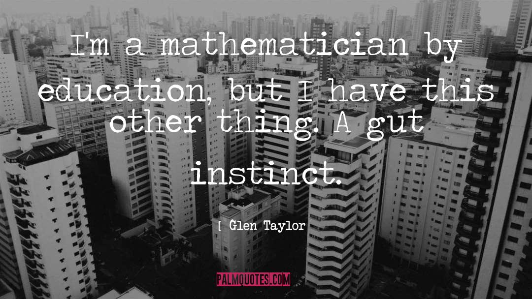 Glen Taylor Quotes: I'm a mathematician by education,