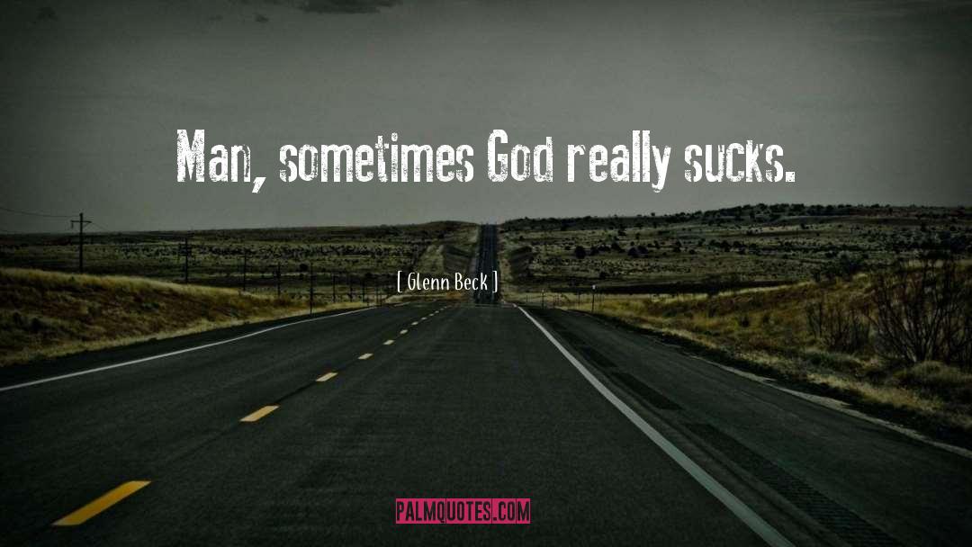 Glenn Beck Quotes: Man, sometimes God really sucks.