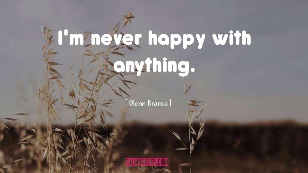 Glenn Branca Quotes: I'm never happy with anything.