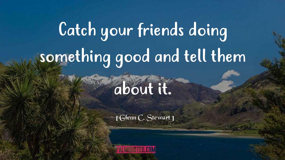 Glenn C. Stewart Quotes: Catch your friends doing something