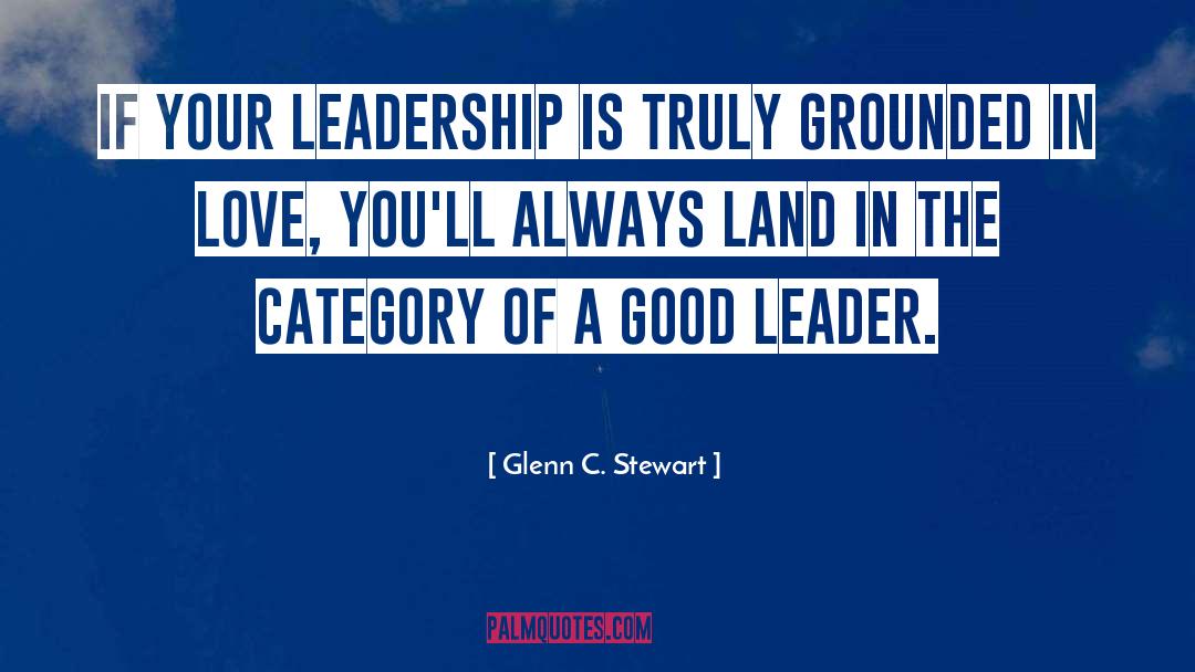 Glenn C. Stewart Quotes: If your leadership is truly