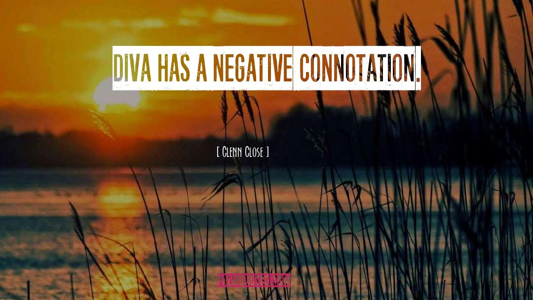 Glenn Close Quotes: Diva has a negative connotation.