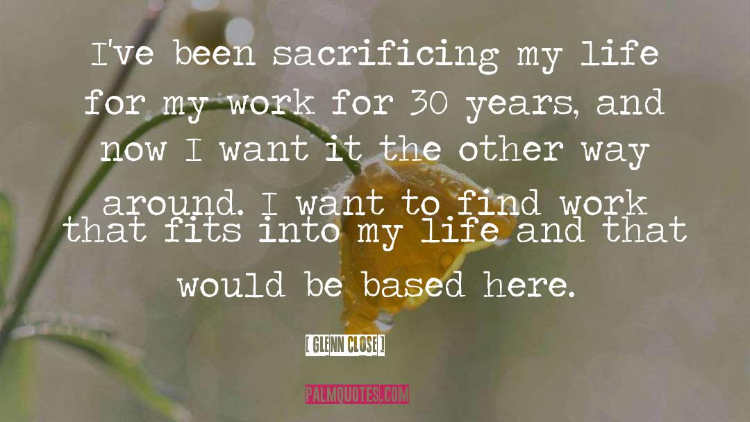Glenn Close Quotes: I've been sacrificing my life