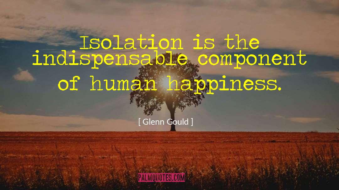 Glenn Gould Quotes: Isolation is the indispensable component