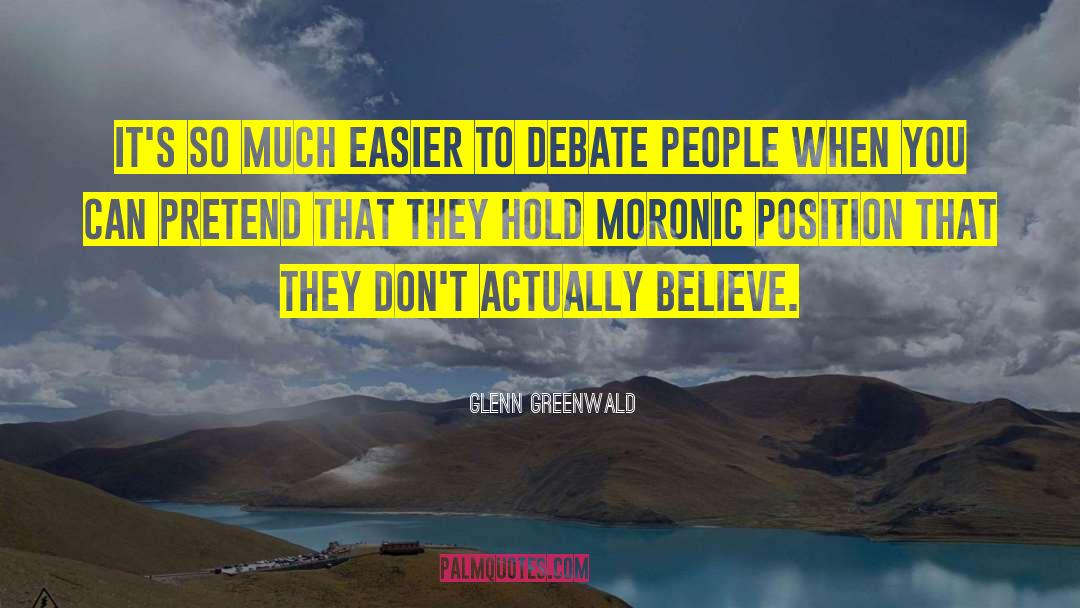 Glenn Greenwald Quotes: It's so much easier to