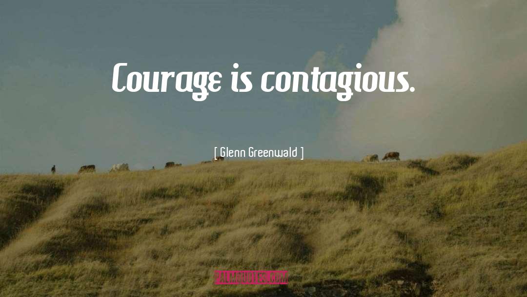 Glenn Greenwald Quotes: Courage is contagious.