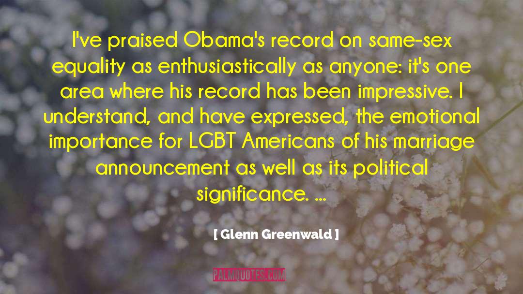 Glenn Greenwald Quotes: I've praised Obama's record on