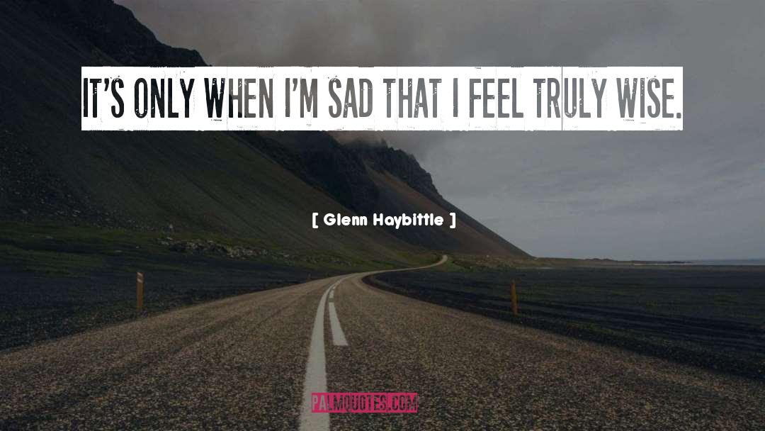 Glenn Haybittle Quotes: It's only when I'm sad