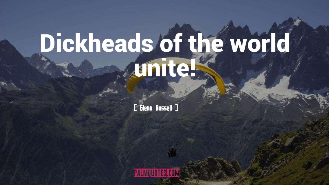 Glenn Russell Quotes: Dickheads of the world unite!