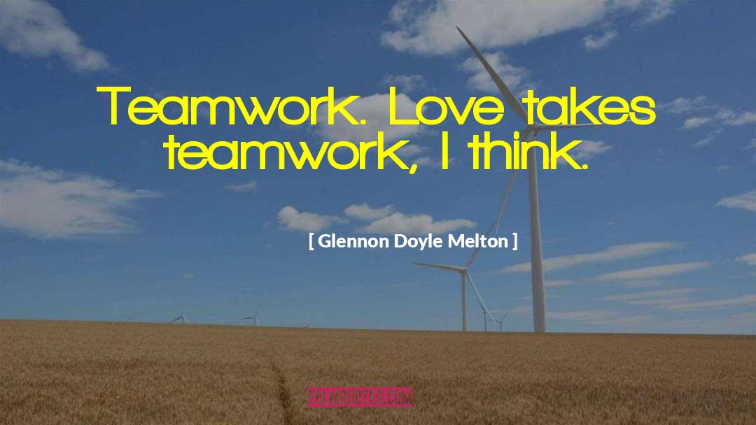 Glennon Doyle Melton Quotes: Teamwork. Love takes teamwork, I