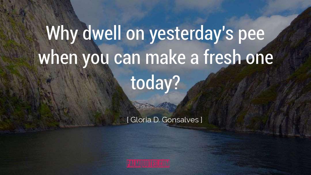 Gloria D. Gonsalves Quotes: Why dwell on yesterday's pee