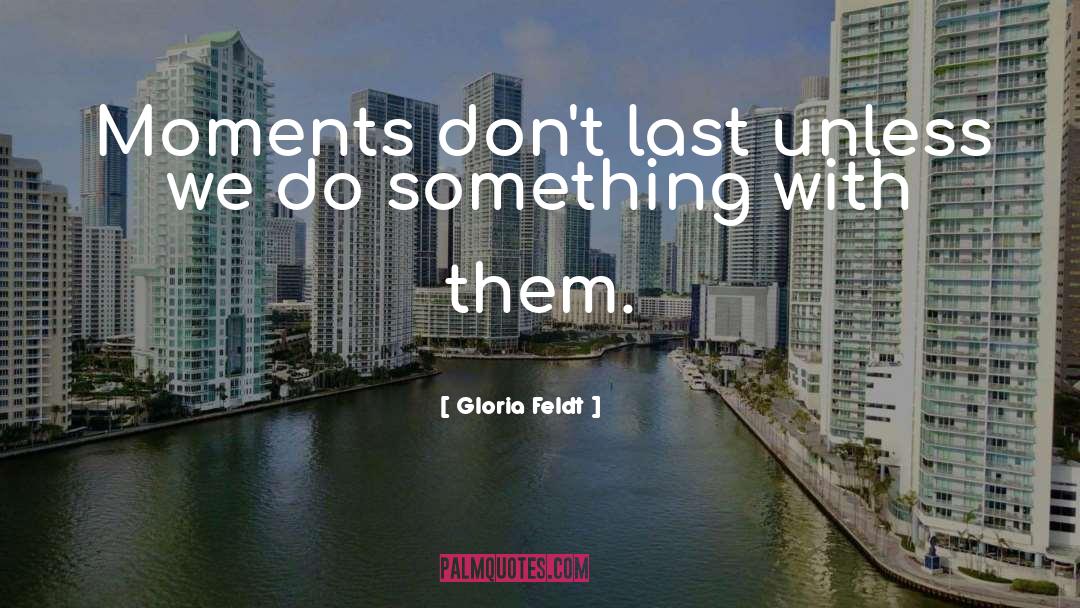 Gloria Feldt Quotes: Moments don't last unless we