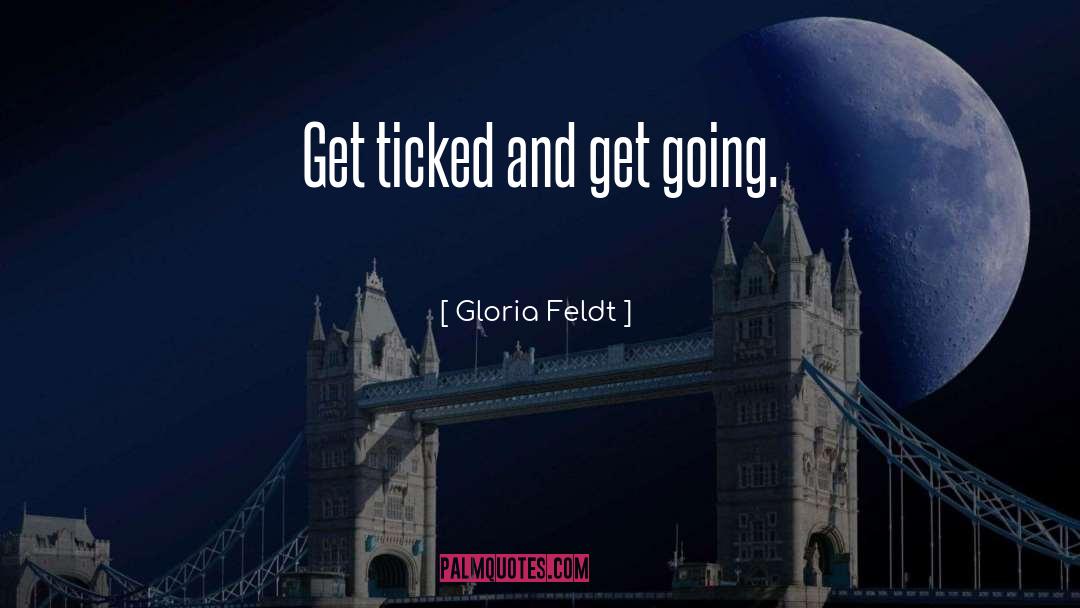 Gloria Feldt Quotes: Get ticked and get going.