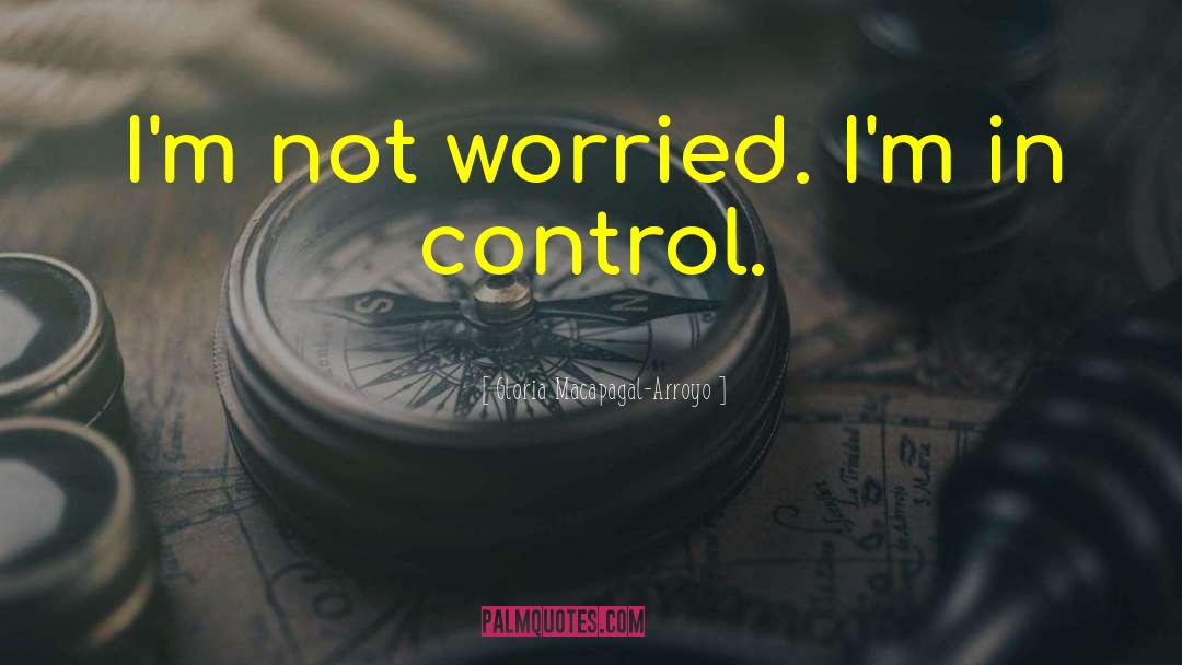 Gloria Macapagal-Arroyo Quotes: I'm not worried. I'm in