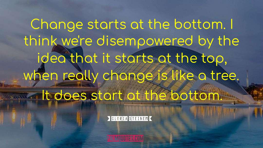 Gloria Steinem Quotes: Change starts at the bottom.