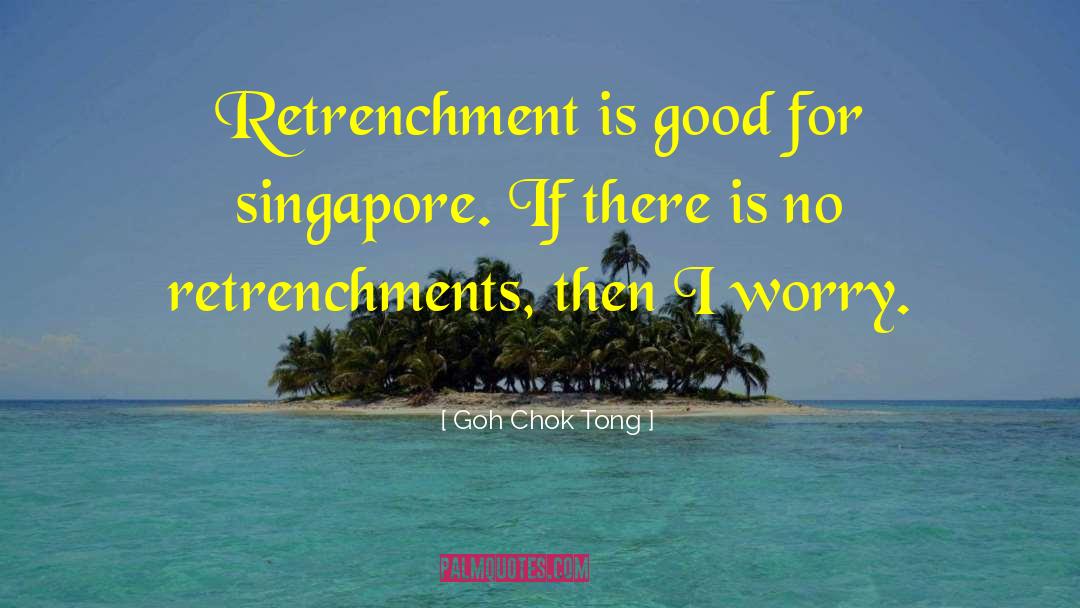 Goh Chok Tong Quotes: Retrenchment is good for singapore.