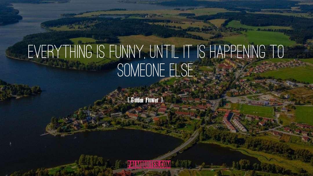 Golden Flower Quotes: Everything is funny, until it